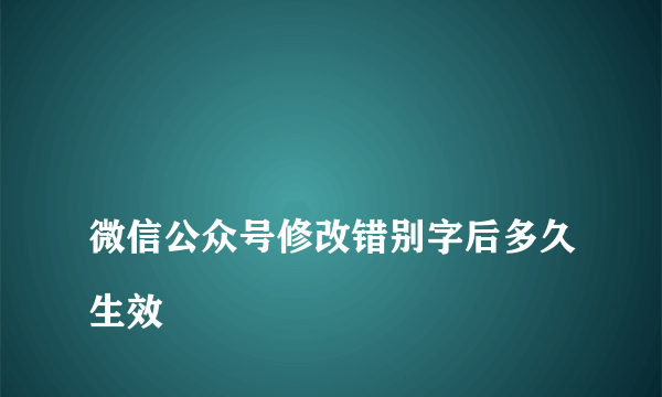 
微信公众号修改错别字后多久生效
