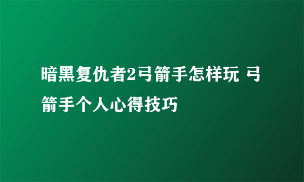 暗黑复仇者2弓箭手怎样玩 弓箭手个人心得技巧