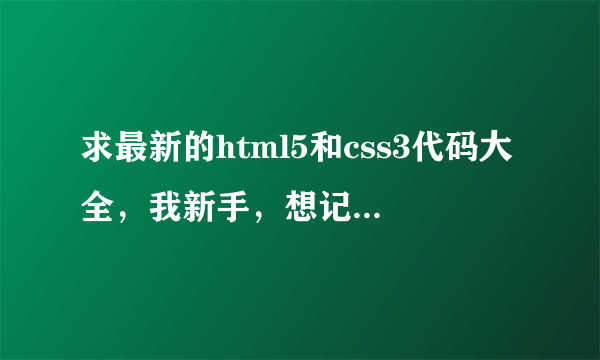 求最新的html5和css3代码大全，我新手，想记记代码好学习