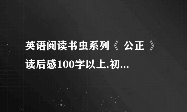 英语阅读书虫系列《 公正 》读后感100字以上.初一水平（悬赏+50）