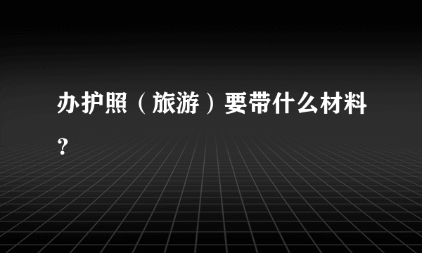 办护照（旅游）要带什么材料？