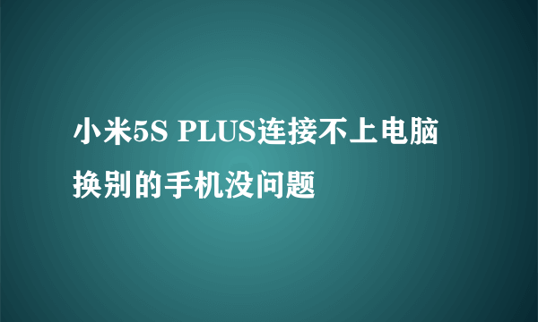 小米5S PLUS连接不上电脑 换别的手机没问题