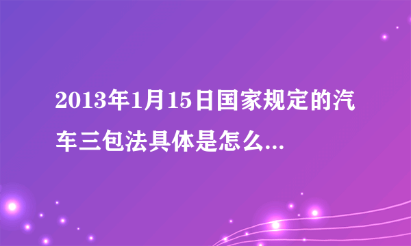 2013年1月15日国家规定的汽车三包法具体是怎么样的？什么时候买车合适？