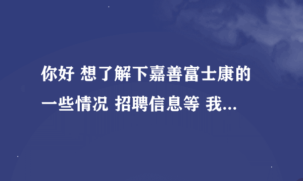 你好 想了解下嘉善富士康的一些情况 招聘信息等 我的QQ405720221 能加我下或者发份邮件给我