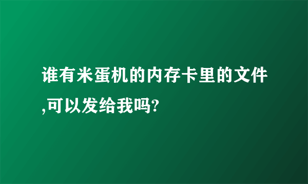 谁有米蛋机的内存卡里的文件,可以发给我吗?