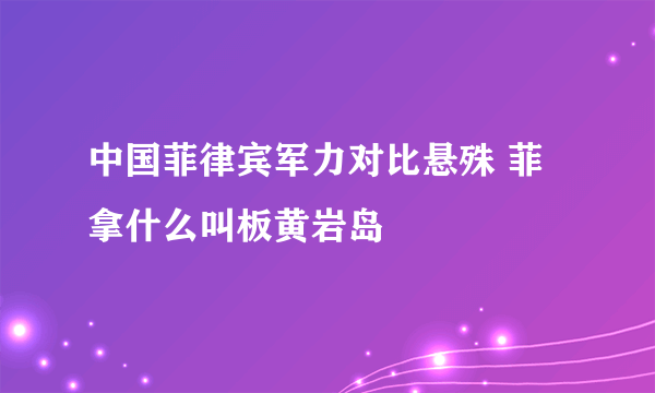 中国菲律宾军力对比悬殊 菲拿什么叫板黄岩岛