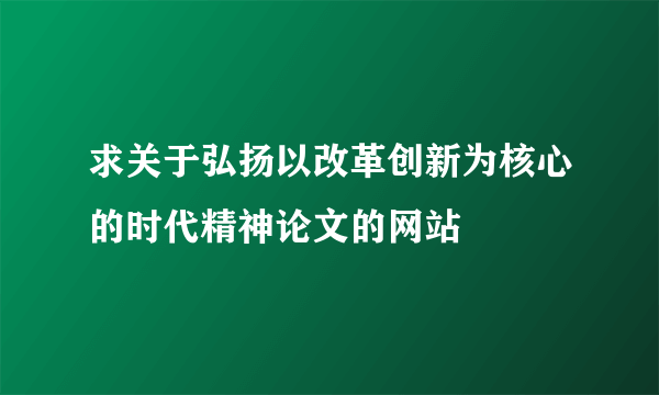 求关于弘扬以改革创新为核心的时代精神论文的网站