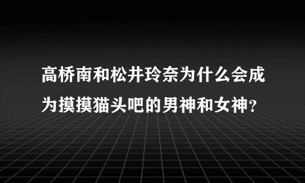 高桥南和松井玲奈为什么会成为摸摸猫头吧的男神和女神？