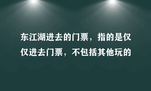 东江湖进去的门票，指的是仅仅进去门票，不包括其他玩的