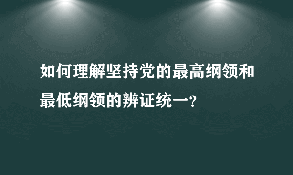 如何理解坚持党的最高纲领和最低纲领的辨证统一？