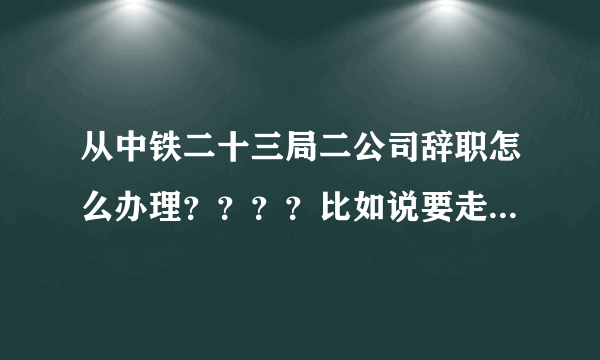 从中铁二十三局二公司辞职怎么办理？？？？比如说要走哪些程序，需要辞职报告吗？提前多少天递交辞职报告