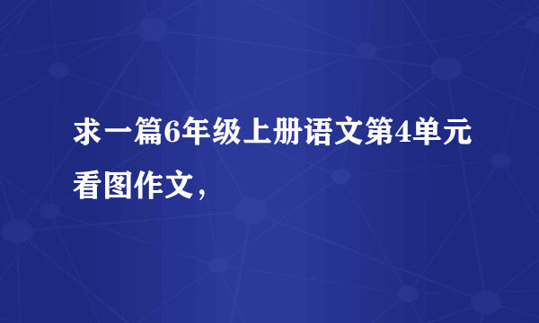 求一篇6年级上册语文第4单元看图作文，