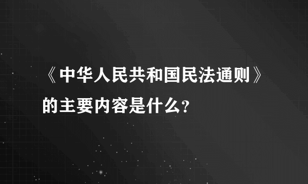 《中华人民共和国民法通则》的主要内容是什么？