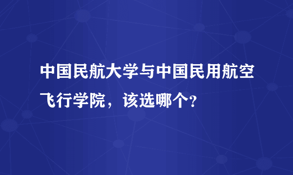 中国民航大学与中国民用航空飞行学院，该选哪个？