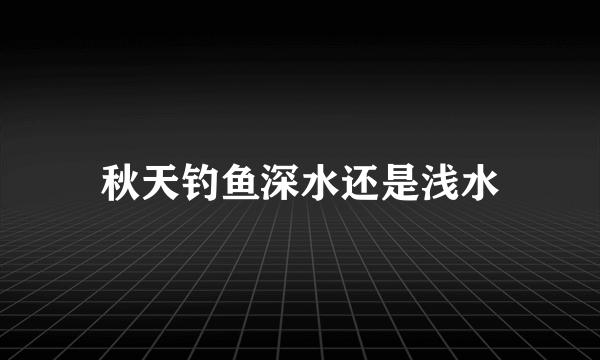 秋天钓鱼深水还是浅水