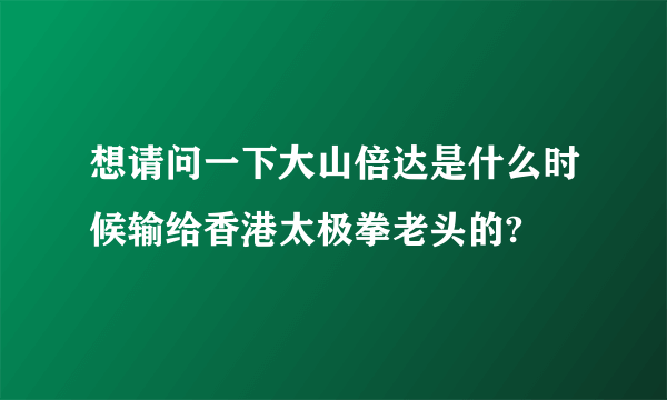 想请问一下大山倍达是什么时候输给香港太极拳老头的?