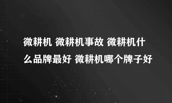 微耕机 微耕机事故 微耕机什么品牌最好 微耕机哪个牌子好