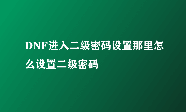 DNF进入二级密码设置那里怎么设置二级密码