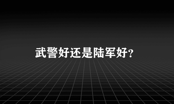 武警好还是陆军好？