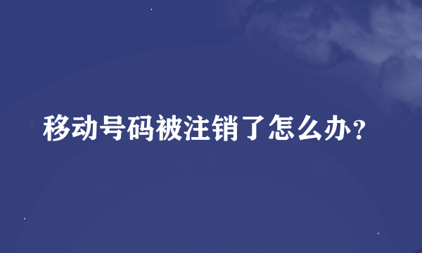 移动号码被注销了怎么办？