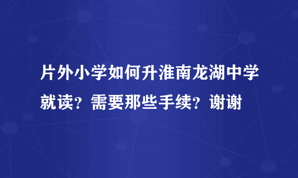 片外小学如何升淮南龙湖中学就读？需要那些手续？谢谢