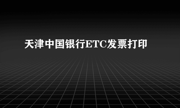 天津中国银行ETC发票打印