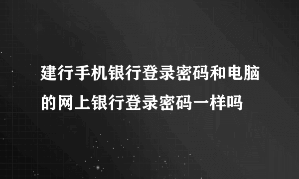 建行手机银行登录密码和电脑的网上银行登录密码一样吗