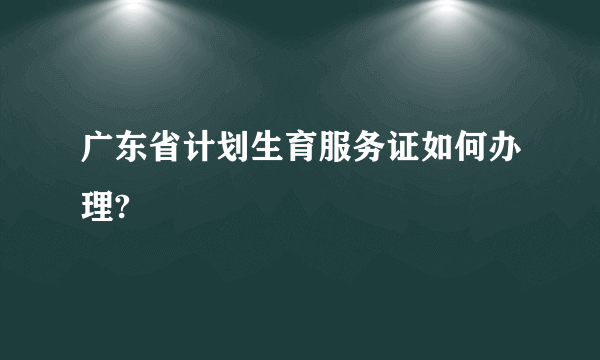 广东省计划生育服务证如何办理?