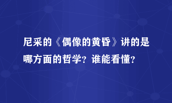 尼采的《偶像的黄昏》讲的是哪方面的哲学？谁能看懂？