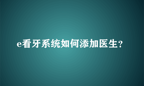 e看牙系统如何添加医生？