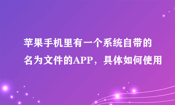 苹果手机里有一个系统自带的名为文件的APP，具体如何使用