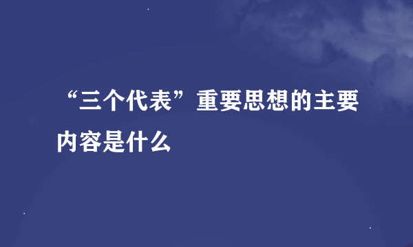 “三个代表”重要思想的主要内容是什么