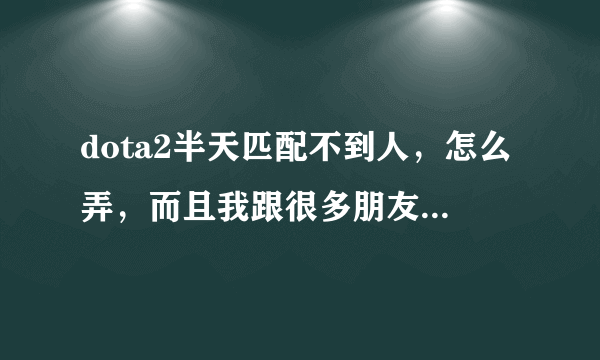 dota2半天匹配不到人，怎么弄，而且我跟很多朋友一起玩的时候，他们一般2-6分钟就匹配上了，跟我