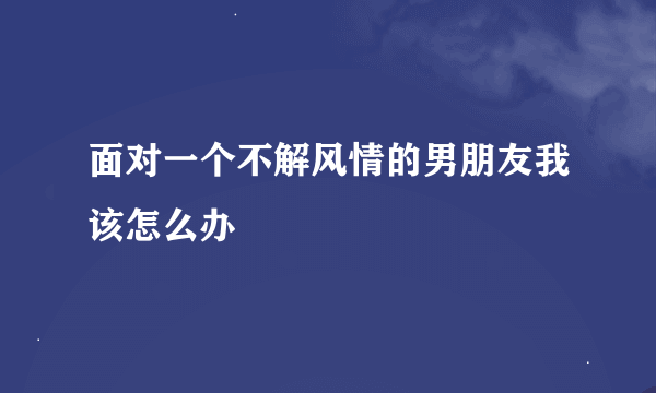 面对一个不解风情的男朋友我该怎么办