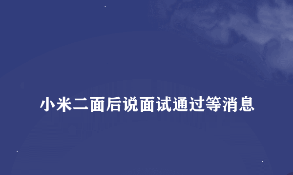 
小米二面后说面试通过等消息
