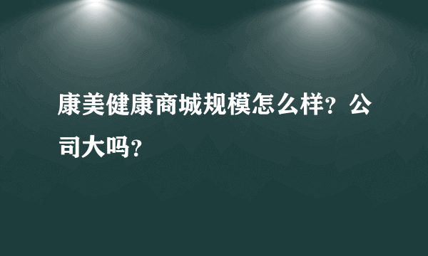 康美健康商城规模怎么样？公司大吗？