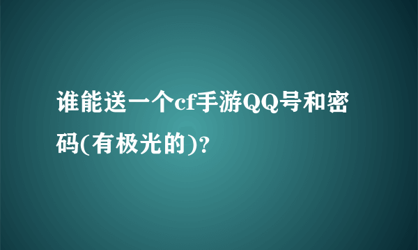 谁能送一个cf手游QQ号和密码(有极光的)？