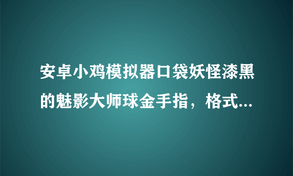 安卓小鸡模拟器口袋妖怪漆黑的魅影大师球金手指，格式要0X***#0X***