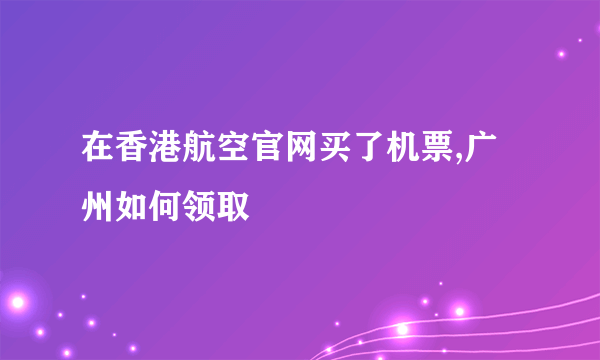 在香港航空官网买了机票,广州如何领取