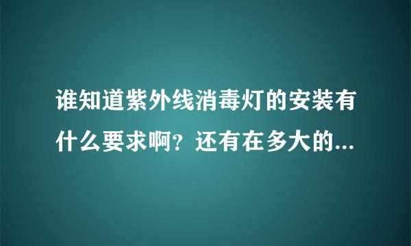 谁知道紫外线消毒灯的安装有什么要求啊？还有在多大的空间内要装一盏呢？