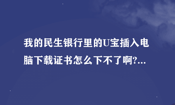 我的民生银行里的U宝插入电脑下载证书怎么下不了啊?说要 证书标识名：证书授权码： 这些是怎么弄的?