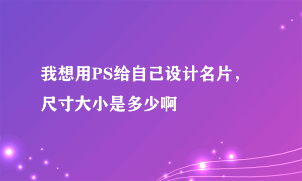 我想用PS给自己设计名片，尺寸大小是多少啊