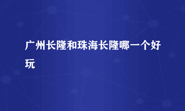 广州长隆和珠海长隆哪一个好玩