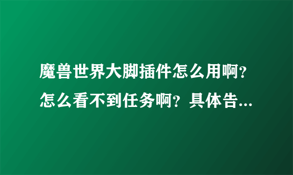 魔兽世界大脚插件怎么用啊？怎么看不到任务啊？具体告诉我下怎么用  谢谢！