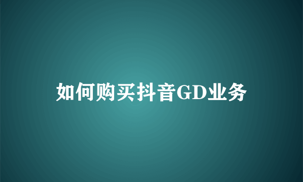 如何购买抖音GD业务