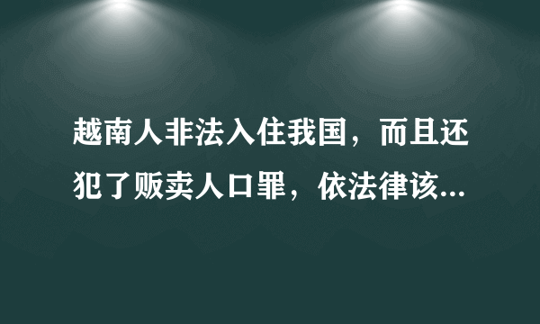 越南人非法入住我国，而且还犯了贩卖人口罪，依法律该如何判罪？