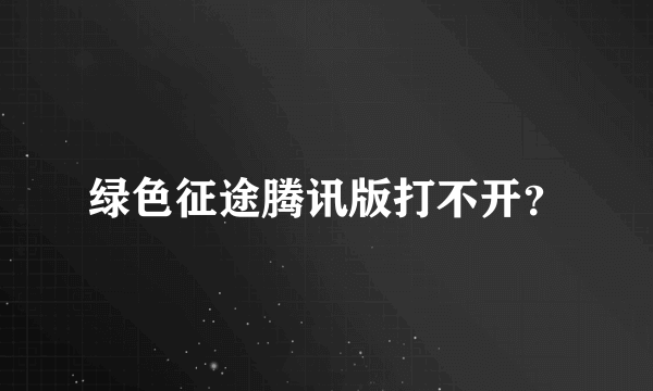 绿色征途腾讯版打不开？