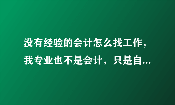 没有经验的会计怎么找工作，我专业也不是会计，只是自己考的从业证，学过实操课而已