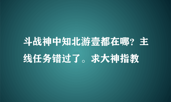 斗战神中知北游壹都在哪？主线任务错过了。求大神指教