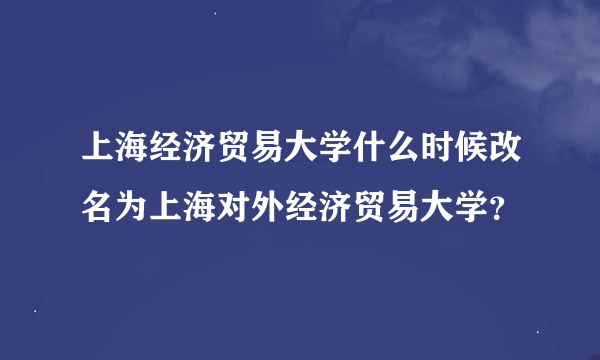 上海经济贸易大学什么时候改名为上海对外经济贸易大学？